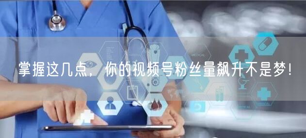 掌握这几点,你的视频号粉丝量飙升不是梦!