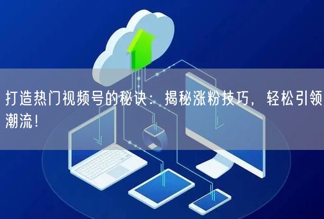 打造热门视频号的秘诀：揭秘涨粉技巧，轻松引领潮流！