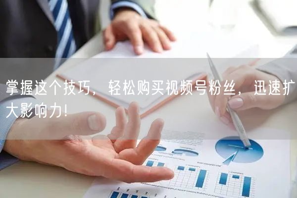 掌握这个技巧,轻松购买视频号粉丝,迅速扩大影响力!