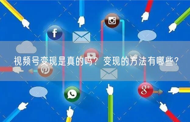 视频号变现是真的吗？变现的方法有哪些？