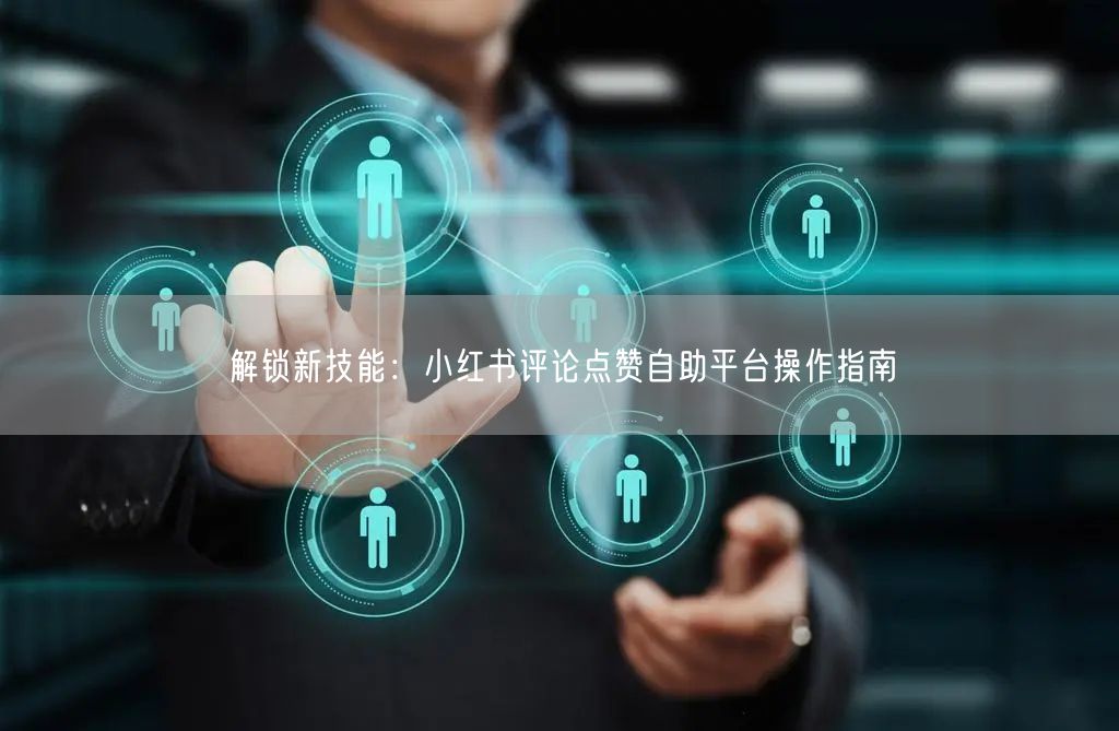 解锁新技能：小红书评论点赞自助平台操作指南