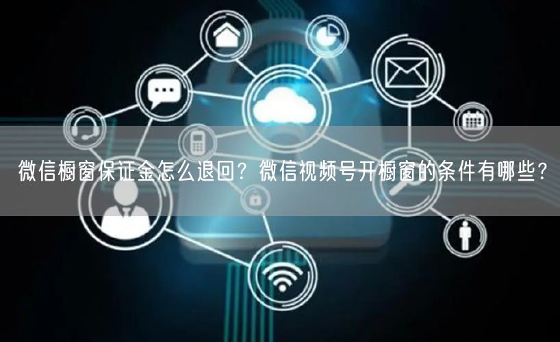 微信橱窗保证金怎么退回？微信视频号开橱窗的条件有哪些？