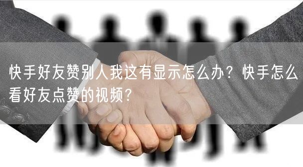 快手好友赞别人我这有显示怎么办？快手怎么看好友点赞的视频？