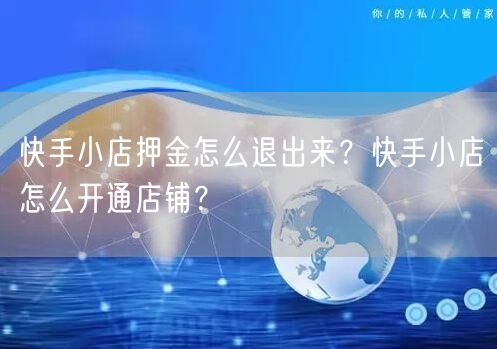 快手小店押金怎么退出来？快手小店怎么开通店铺？