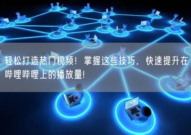 轻松打造热门视频！掌握这些技巧，快速提升在哔哩哔哩上的播放量!