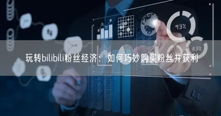 玩转bilibili粉丝经济：如何巧妙购买粉丝并获利