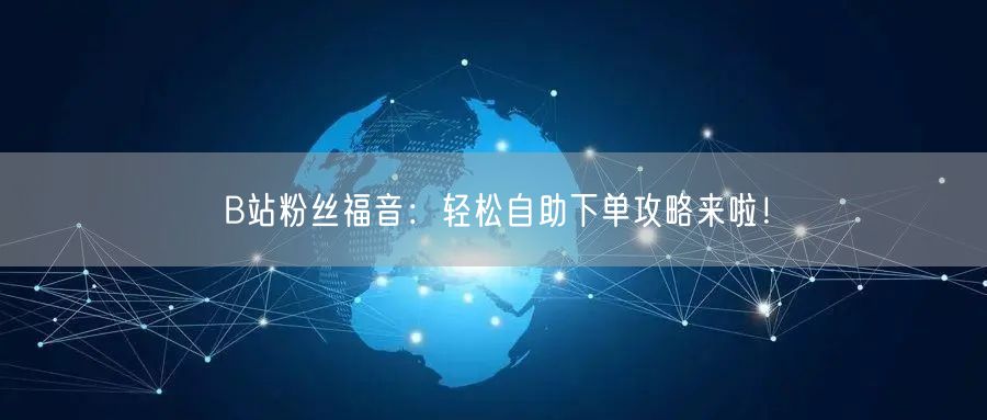 B站粉丝福音：轻松自助下单攻略来啦！