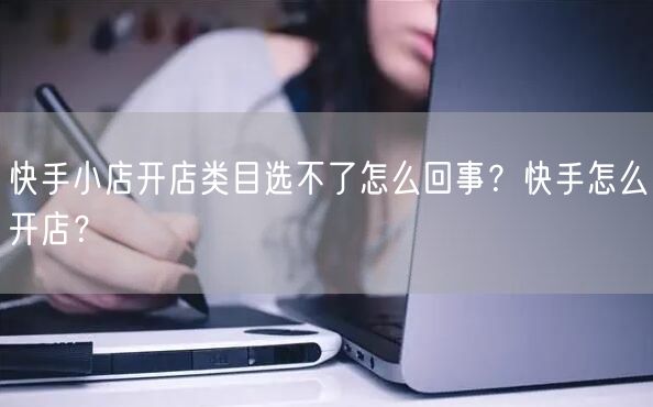 快手小店开店类目选不了怎么回事？快手怎么开店？