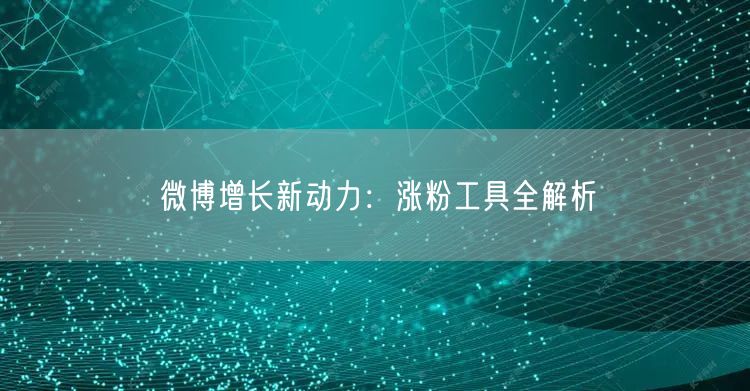 微博增长新动力：涨粉工具全解析