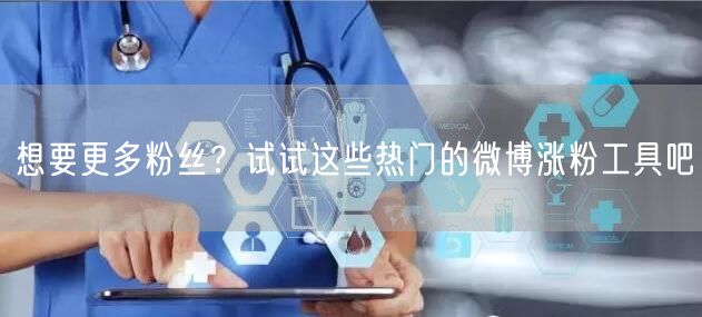 想要更多粉丝？试试这些热门的微博涨粉工具吧