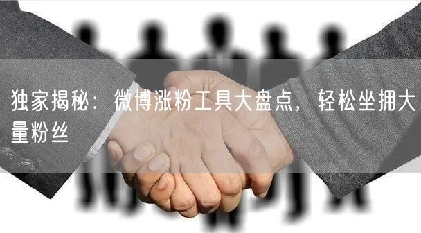 独家揭秘：微博涨粉工具大盘点，轻松坐拥大量粉丝