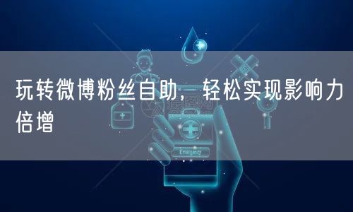 玩转微博粉丝自助，轻松实现影响力倍增
