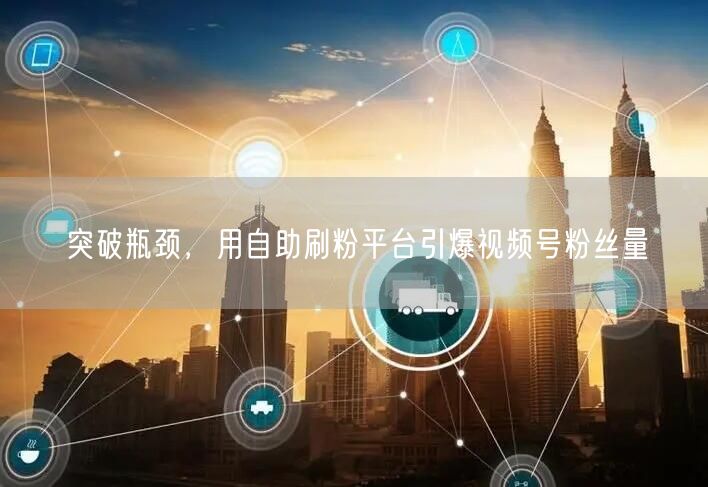突破瓶颈,用自助刷粉平台引爆视频号粉丝量