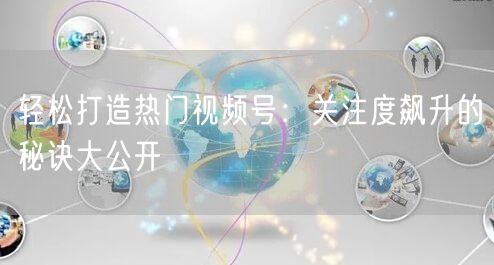 轻松打造热门视频号:关注度飙升的秘诀大公开