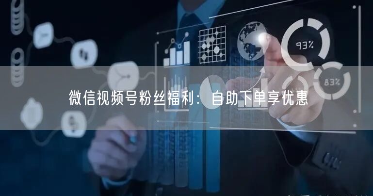 微信视频号粉丝福利：自助下单享优惠
