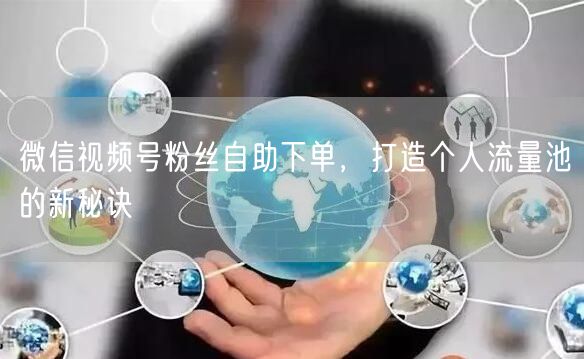 微信视频号粉丝自助下单,打造个人流量池的新秘诀