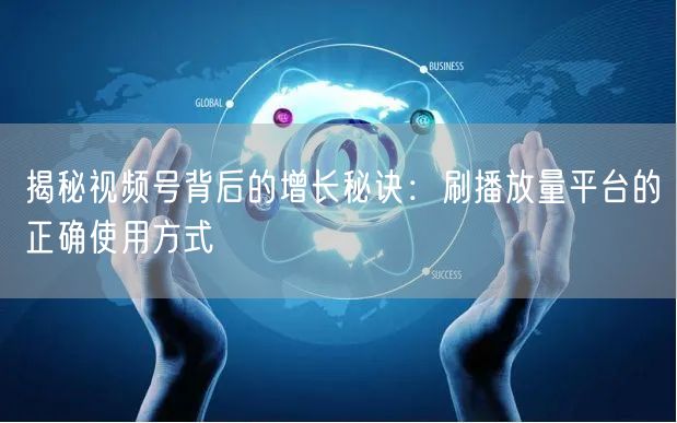 揭秘视频号背后的增长秘诀：刷播放量平台的正确使用方式