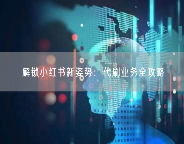 解锁小红书新姿势：代刷业务全攻略