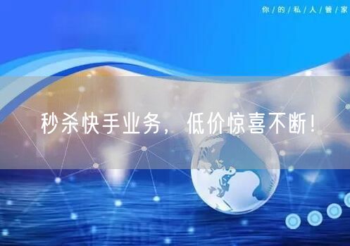 秒杀快手业务，低价惊喜不断！