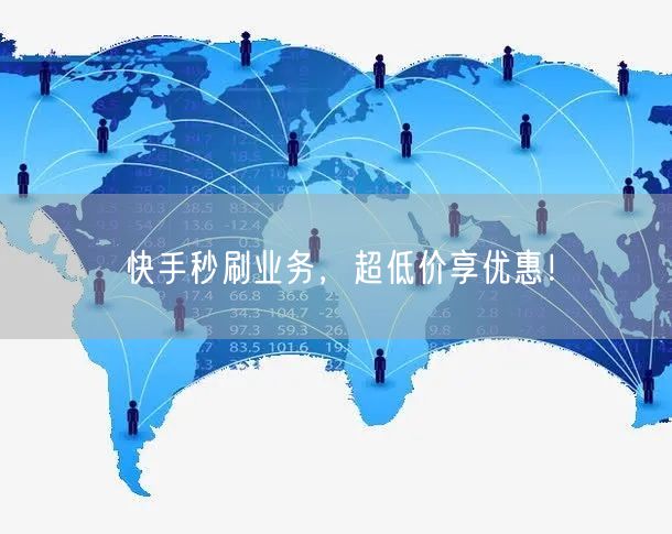 快手秒刷业务，超低价享优惠！
