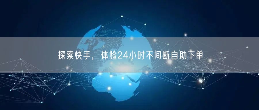 探索快手，体验24小时不间断自助下单
