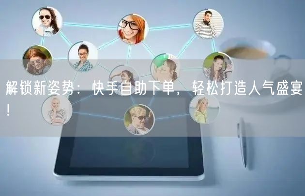 解锁新姿势：快手自助下单，轻松打造人气盛宴！