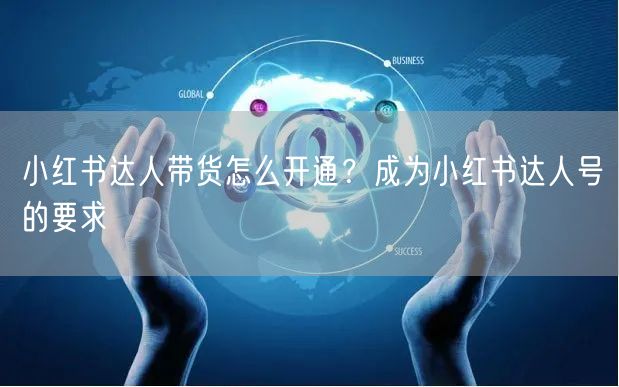 小红书达人带货怎么开通？成为小红书达人号的要求