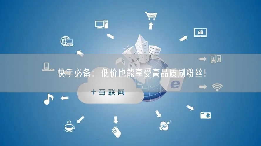 快手必备：低价也能享受高品质刷粉丝！