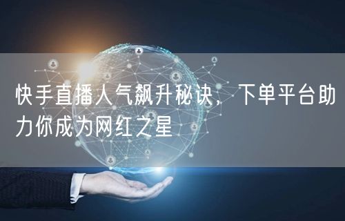 快手直播人气飙升秘诀，下单平台助力你成为网红之星