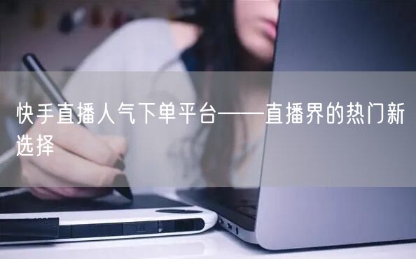 快手直播人气下单平台——直播界的热门新选择