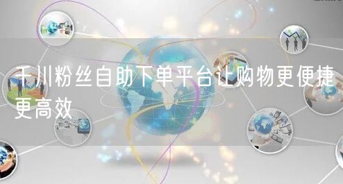 千川粉丝自助下单平台让购物更便捷更高效