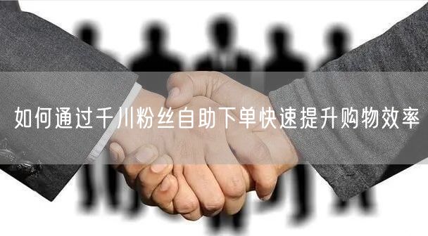 如何通过千川粉丝自助下单快速提升购物效率