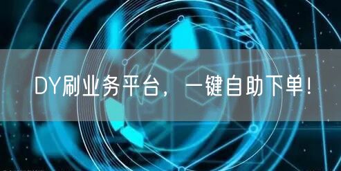 DY刷业务平台，一键自助下单！