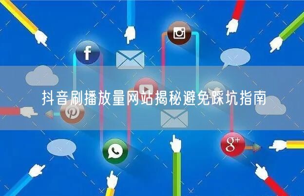 抖音刷播放量网站揭秘避免踩坑指南