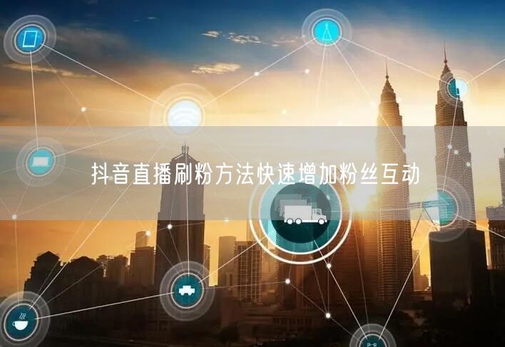 抖音直播刷粉方法快速增加粉丝互动