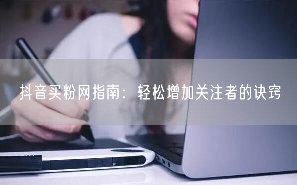 抖音买粉网指南：轻松增加关注者的诀窍