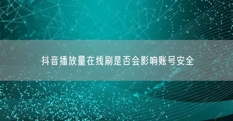 抖音播放量在线刷是否会影响账号安全