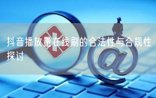 抖音播放量在线刷的合法性与合规性探讨