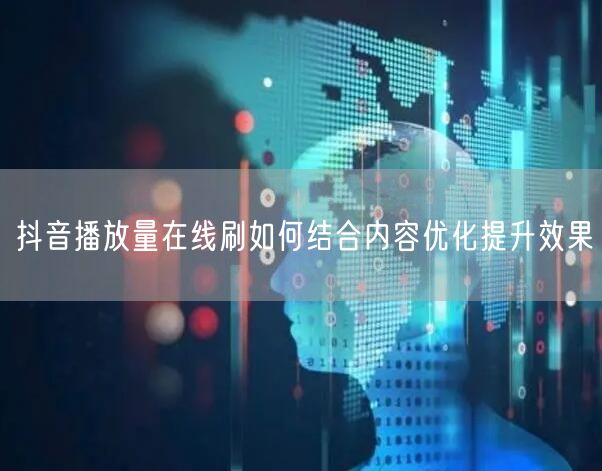 抖音播放量在线刷如何结合内容优化提升效果