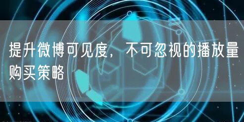 提升微博可见度，不可忽视的播放量购买策略