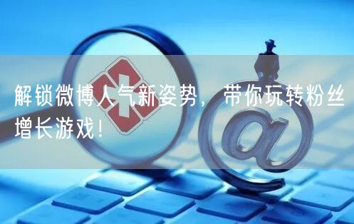 解锁微博人气新姿势，带你玩转粉丝增长游戏！