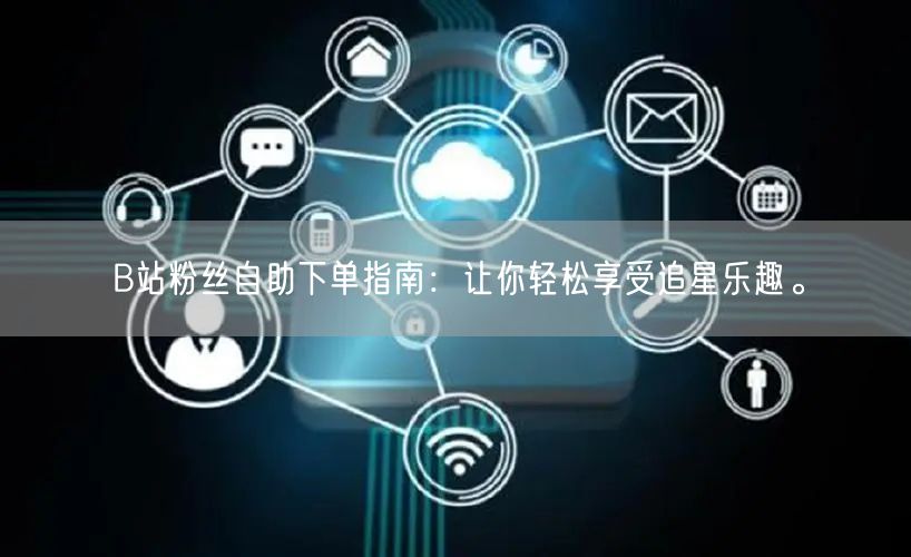 B站粉丝自助下单指南：让你轻松享受追星乐趣。