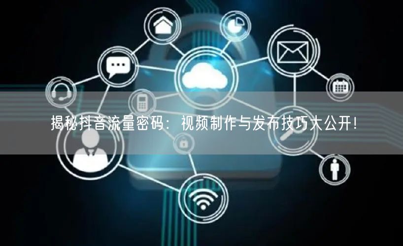 揭秘抖音流量密码:视频制作与发布技巧大公开!