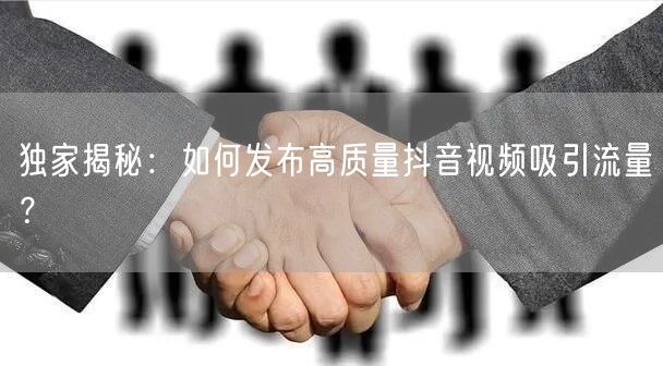 独家揭秘：如何发布高质量抖音视频吸引流量？