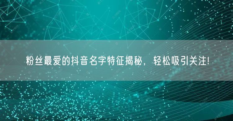 粉丝最爱的抖音名字特征揭秘，轻松吸引关注!
