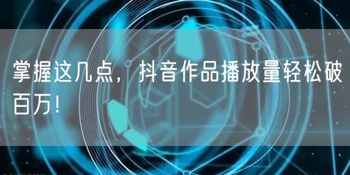 掌握这几点,抖音作品播放量轻松破百万!