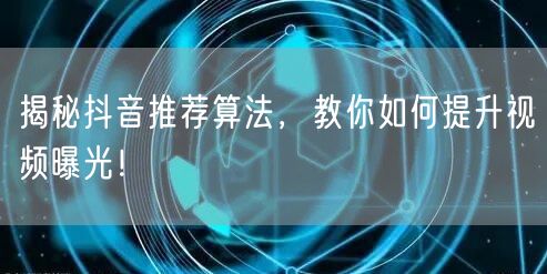 揭秘抖音推荐算法,教你如何提升视频曝光!