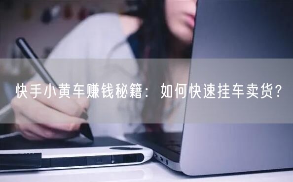 快手小黄车赚钱秘籍:如何快速挂车卖货?