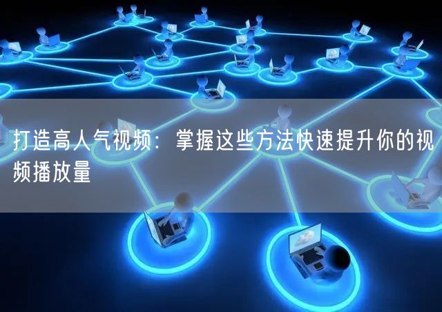 打造高人气视频:掌握这些方法快速提升你的视频播放量