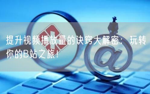 提升视频播放量的诀窍大解密:玩转你的B站之旅!
